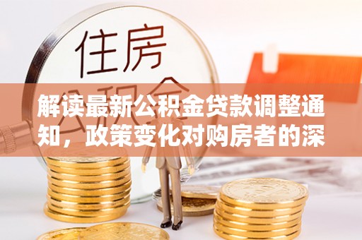 贺兰解读最新公积金贷款调整通知，政策变化对购房者的深远影响