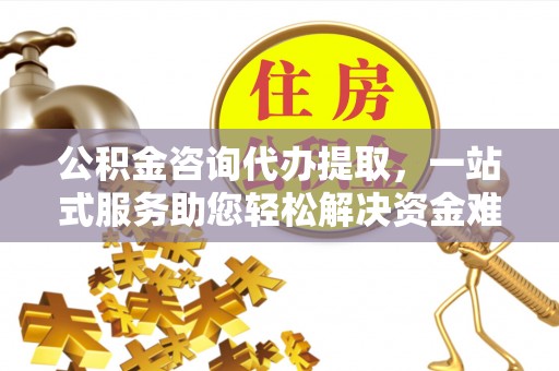贺兰公积金咨询代办提取，一站式服务助您轻松解决资金难题