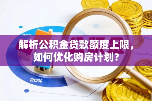贺兰解析公积金贷款额度上限，如何优化购房计划？