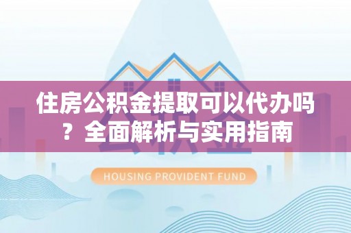 贺兰住房公积金提取可以代办吗？全面解析与实用指南