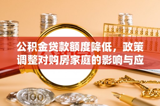 贺兰公积金贷款额度降低，政策调整对购房家庭的影响与应对策略