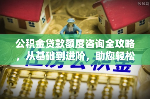 贺兰公积金贷款额度咨询全攻略，从基础到进阶，助您轻松掌握关键要点