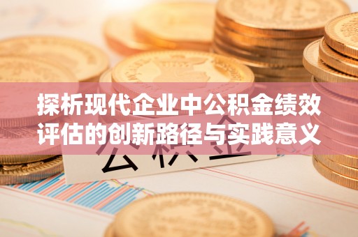 贺兰探析现代企业中公积金绩效评估的创新路径与实践意义