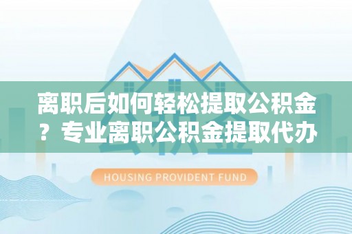 贺兰离职后如何轻松提取公积金？专业离职公积金提取代办服务指南
