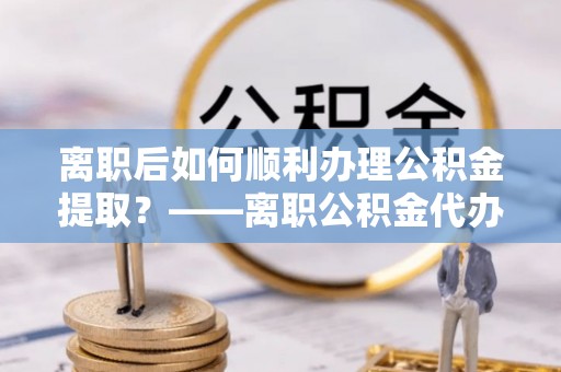 贺兰离职后如何顺利办理公积金提取？——离职公积金代办提取全攻略