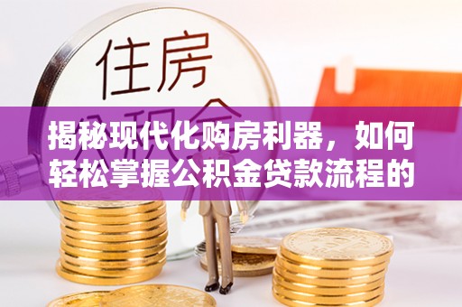 贺兰揭秘现代化购房利器，如何轻松掌握公积金贷款流程的每一个细节