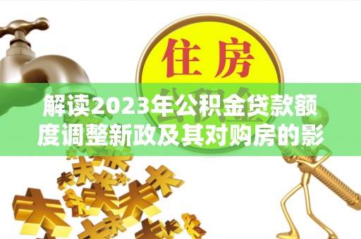 贺兰解读2023年公积金贷款额度调整新政及其对购房的影响