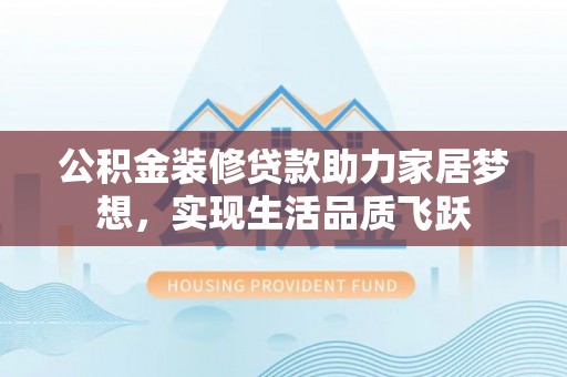贺兰公积金装修贷款助力家居梦想，实现生活品质飞跃