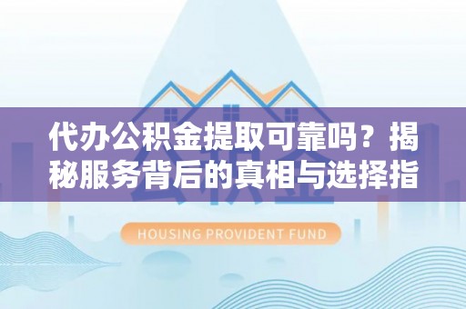 贺兰代办公积金提取可靠吗？揭秘服务背后的真相与选择指南