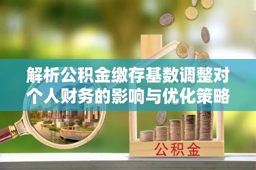 贺兰解析公积金缴存基数调整对个人财务的影响与优化策略