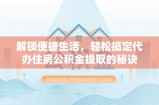 贺兰解锁便捷生活，轻松搞定代办住房公积金提取的秘诀