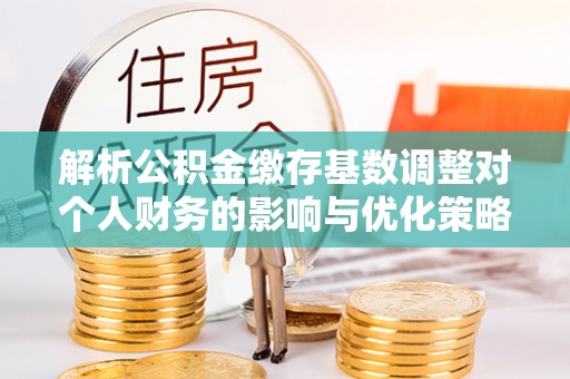 贺兰解析公积金缴存基数调整对个人财务的影响与优化策略