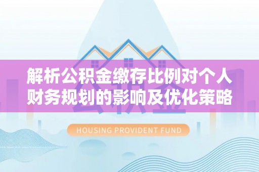 贺兰解析公积金缴存比例对个人财务规划的影响及优化策略