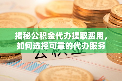 贺兰揭秘公积金代办提取费用，如何选择可靠的代办服务