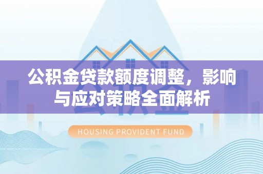 贺兰公积金贷款额度调整，影响与应对策略全面解析