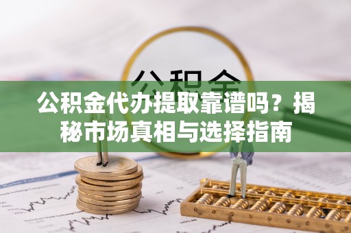 贺兰公积金代办提取靠谱吗？揭秘市场真相与选择指南