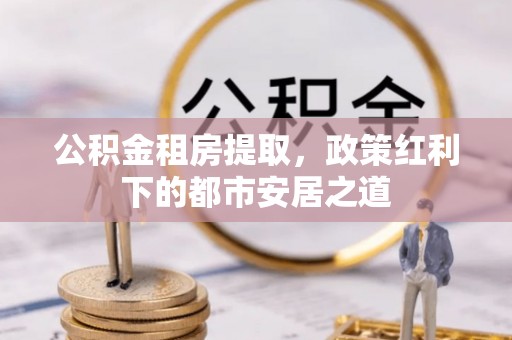 贺兰公积金租房提取，政策红利下的都市安居之道