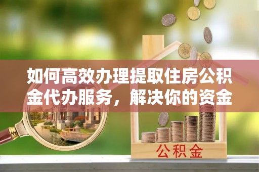 贺兰如何高效办理提取住房公积金代办服务，解决你的资金需求