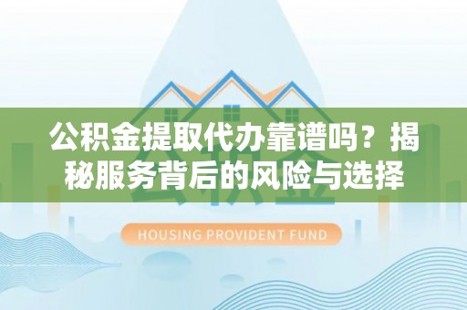 贺兰公积金提取代办靠谱吗？揭秘服务背后的风险与选择
