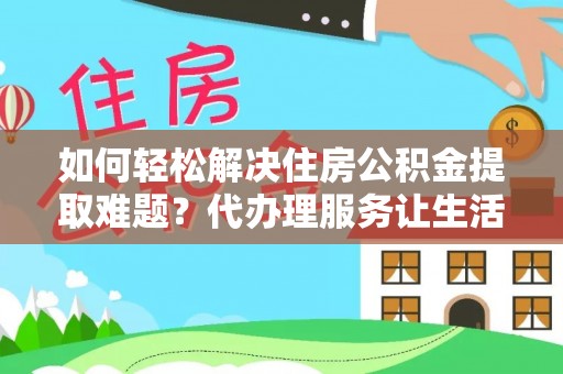 贺兰如何轻松解决住房公积金提取难题？代办理服务让生活更简单