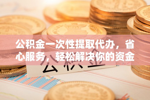 贺兰公积金一次性提取代办，省心服务，轻松解决你的资金需求