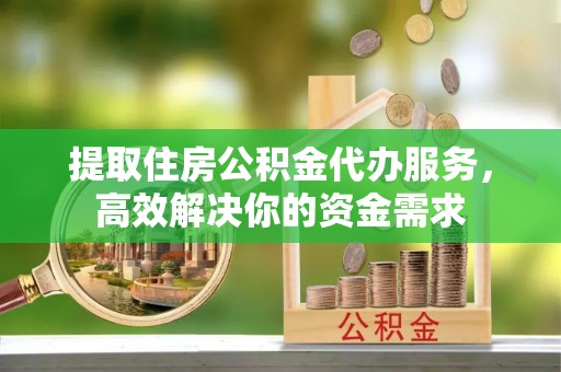 贺兰提取住房公积金代办服务，高效解决你的资金需求