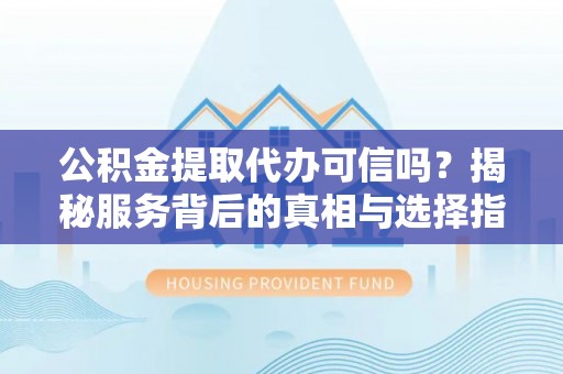 贺兰公积金提取代办可信吗？揭秘服务背后的真相与选择指南