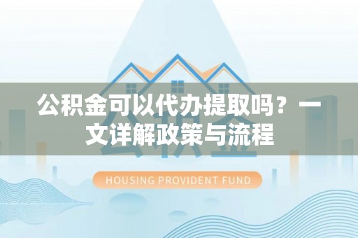 贺兰公积金可以代办提取吗？一文详解政策与流程