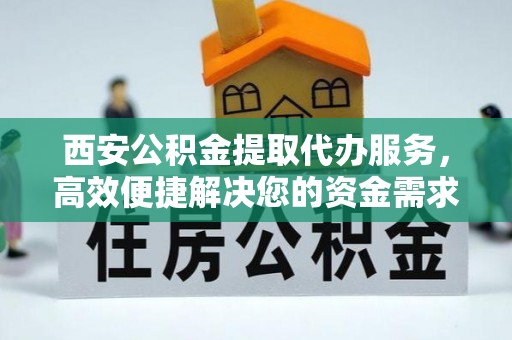贺兰西安公积金提取代办服务，高效便捷解决您的资金需求