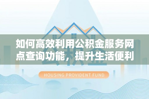 贺兰如何高效利用公积金服务网点查询功能，提升生活便利性