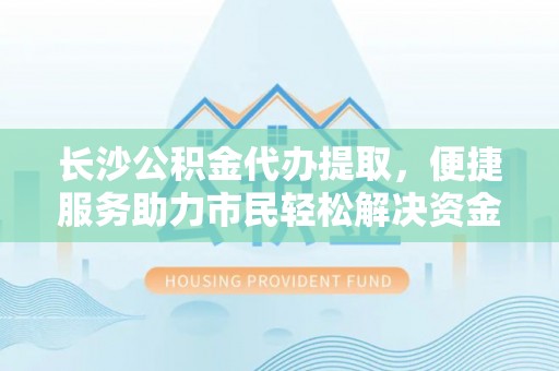 贺兰长沙公积金代办提取，便捷服务助力市民轻松解决资金需求