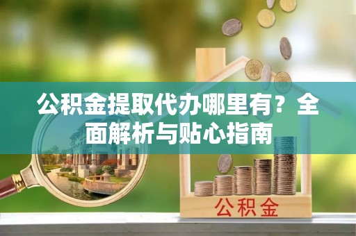 贺兰公积金提取代办哪里有？全面解析与贴心指南