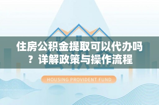 贺兰住房公积金提取可以代办吗？详解政策与操作流程