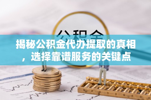贺兰揭秘公积金代办提取的真相，选择靠谱服务的关键点