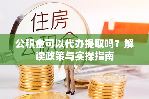 贺兰公积金可以代办提取吗？解读政策与实操指南