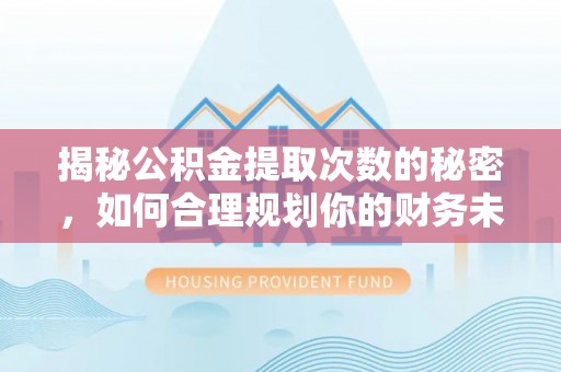 贺兰揭秘公积金提取次数的秘密，如何合理规划你的财务未来