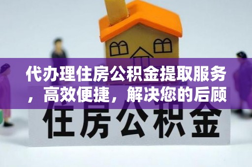 贺兰代办理住房公积金提取服务，高效便捷，解决您的后顾之忧