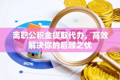 贺兰离职公积金提取代办，高效解决你的后顾之忧