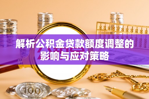 贺兰解析公积金贷款额度调整的影响与应对策略