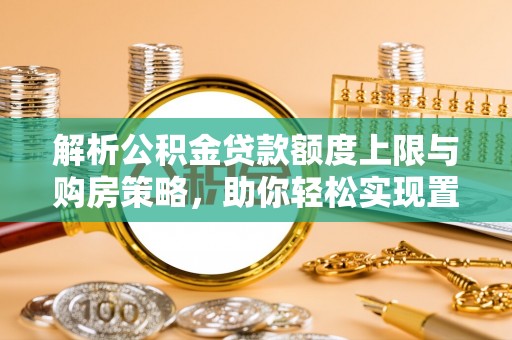 贺兰解析公积金贷款额度上限与购房策略，助你轻松实现置业梦想