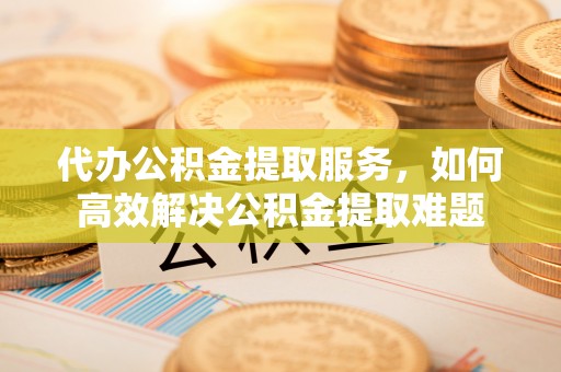 贺兰代办公积金提取服务，如何高效解决公积金提取难题