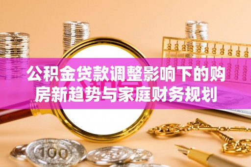 贺兰公积金贷款调整影响下的购房新趋势与家庭财务规划