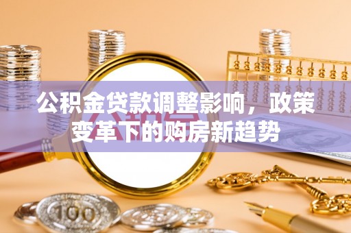 贺兰公积金贷款调整影响，政策变革下的购房新趋势