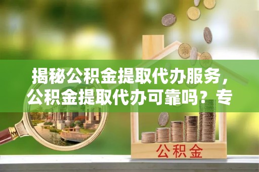 贺兰揭秘公积金提取代办服务，公积金提取代办可靠吗？专业解析与实用指南