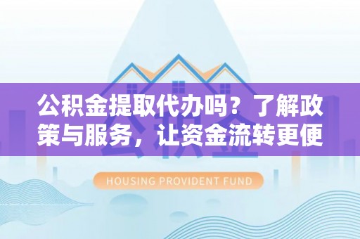贺兰公积金提取代办吗？了解政策与服务，让资金流转更便捷