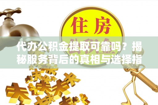 贺兰代办公积金提取可靠吗？揭秘服务背后的真相与选择指南