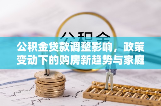 贺兰公积金贷款调整影响，政策变动下的购房新趋势与家庭财务规划