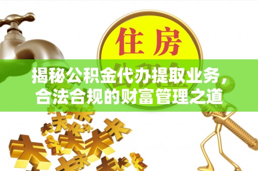 贺兰揭秘公积金代办提取业务，合法合规的财富管理之道
