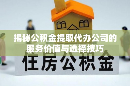 贺兰揭秘公积金提取代办公司的服务价值与选择技巧