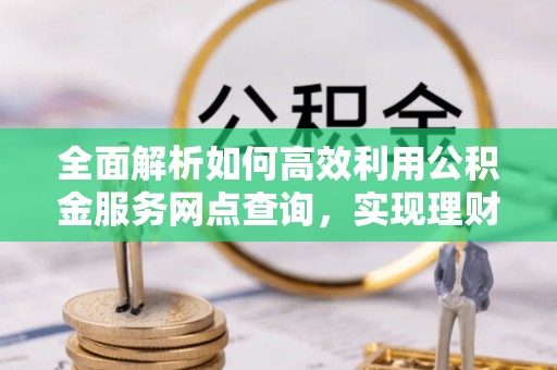 贺兰全面解析如何高效利用公积金服务网点查询，实现理财与生活优化